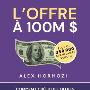 Livre de Alex Hormozi : L’Offre à 100M $ : comment créer des offres tellement irrésistibles que les gens seraient idiots de refuser